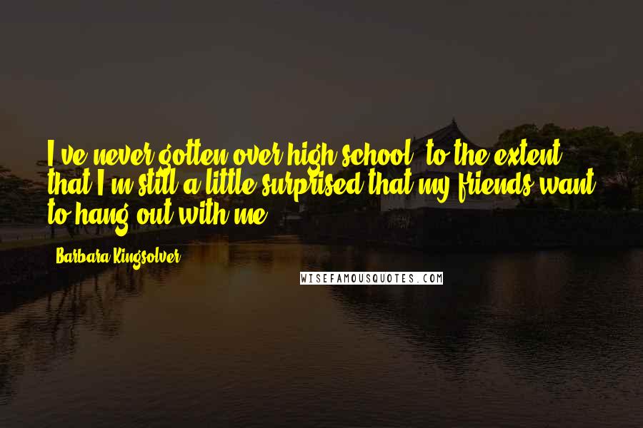 Barbara Kingsolver Quotes: I've never gotten over high school, to the extent that I'm still a little surprised that my friends want to hang out with me.