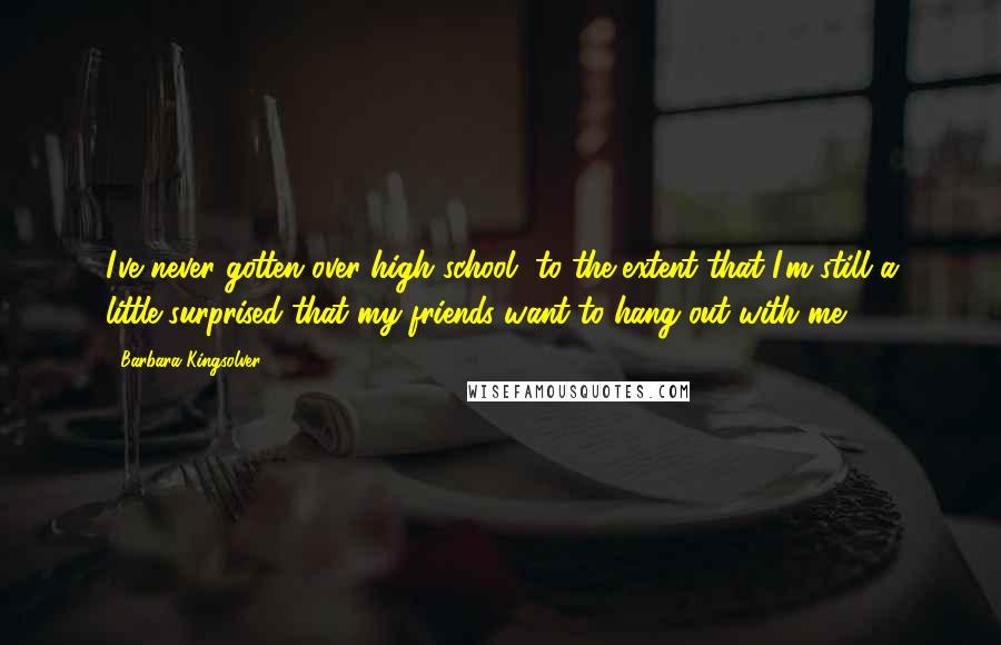 Barbara Kingsolver Quotes: I've never gotten over high school, to the extent that I'm still a little surprised that my friends want to hang out with me.