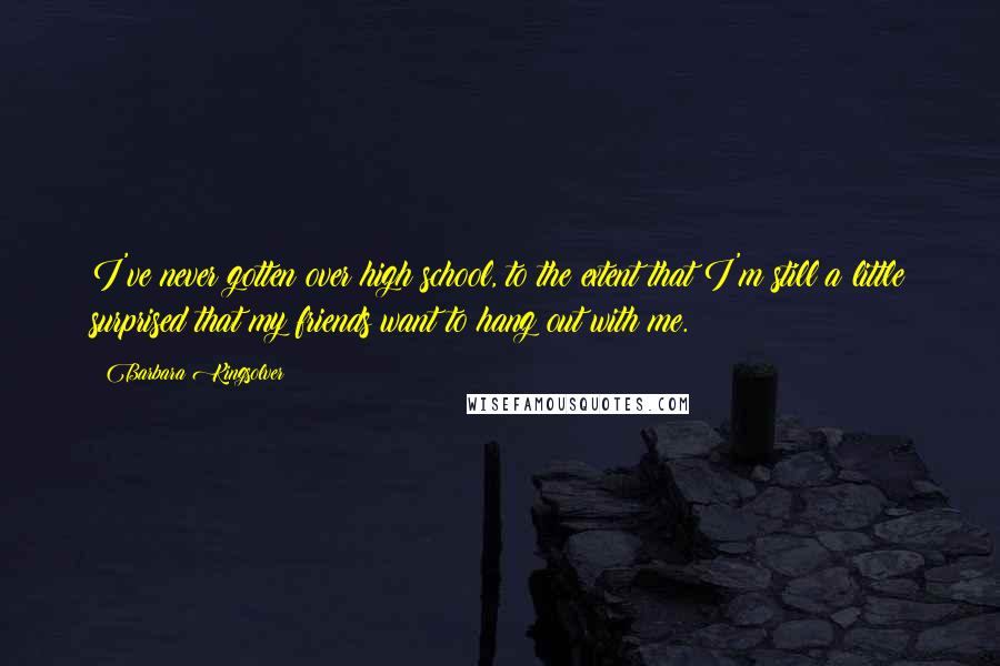 Barbara Kingsolver Quotes: I've never gotten over high school, to the extent that I'm still a little surprised that my friends want to hang out with me.