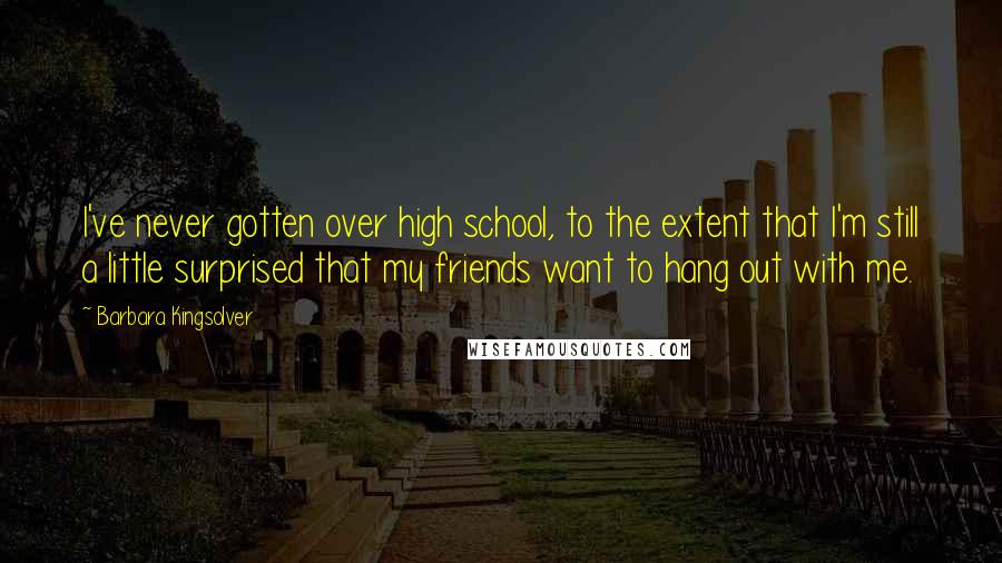 Barbara Kingsolver Quotes: I've never gotten over high school, to the extent that I'm still a little surprised that my friends want to hang out with me.