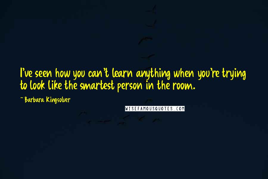 Barbara Kingsolver Quotes: I've seen how you can't learn anything when you're trying to look like the smartest person in the room.