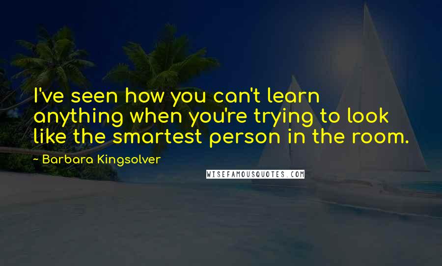 Barbara Kingsolver Quotes: I've seen how you can't learn anything when you're trying to look like the smartest person in the room.