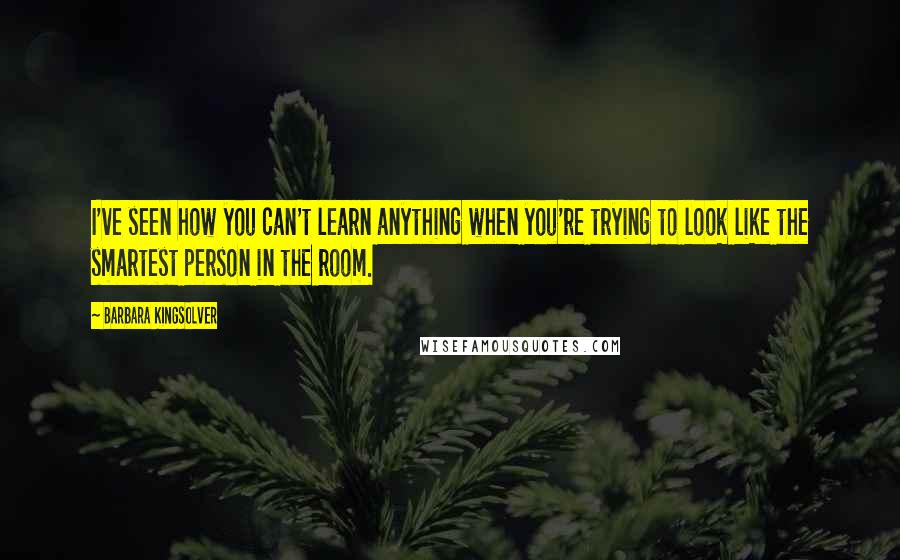 Barbara Kingsolver Quotes: I've seen how you can't learn anything when you're trying to look like the smartest person in the room.