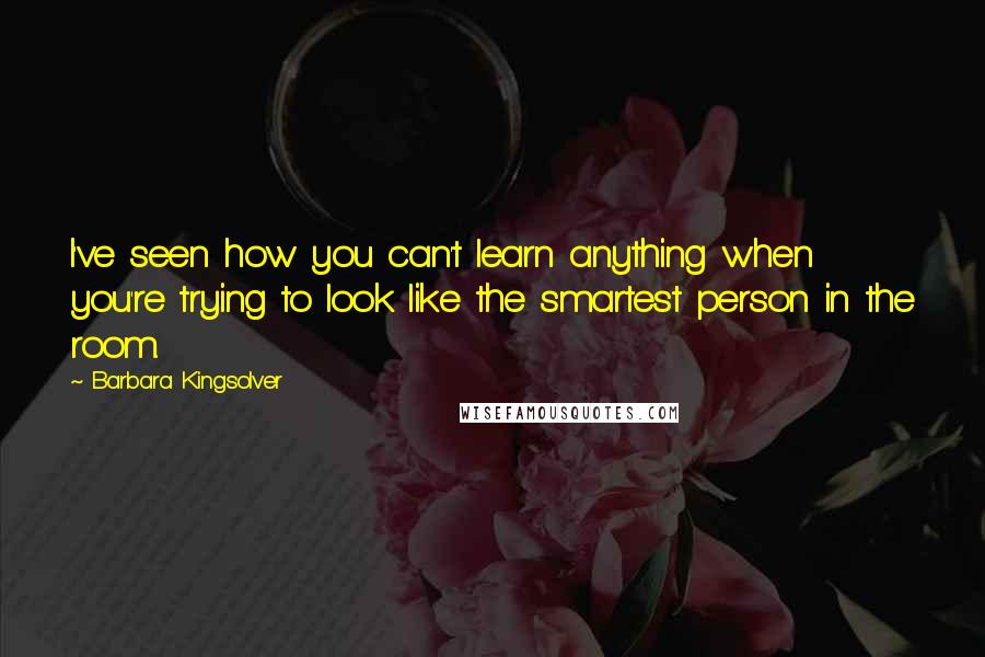 Barbara Kingsolver Quotes: I've seen how you can't learn anything when you're trying to look like the smartest person in the room.