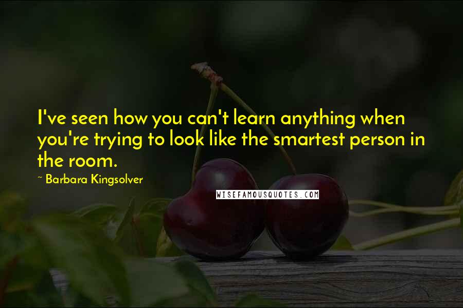 Barbara Kingsolver Quotes: I've seen how you can't learn anything when you're trying to look like the smartest person in the room.