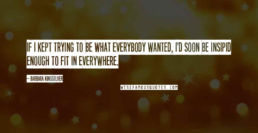 Barbara Kingsolver Quotes: If I kept trying to be what everybody wanted, I'd soon be insipid enough to fit in everywhere.