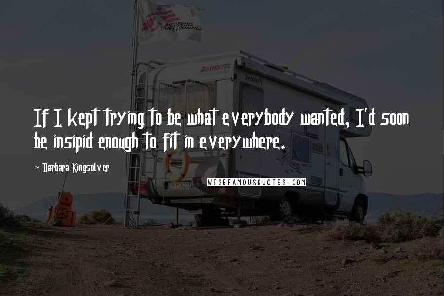 Barbara Kingsolver Quotes: If I kept trying to be what everybody wanted, I'd soon be insipid enough to fit in everywhere.