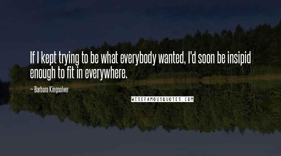 Barbara Kingsolver Quotes: If I kept trying to be what everybody wanted, I'd soon be insipid enough to fit in everywhere.