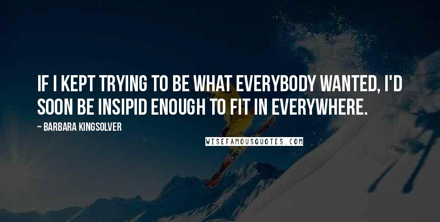 Barbara Kingsolver Quotes: If I kept trying to be what everybody wanted, I'd soon be insipid enough to fit in everywhere.