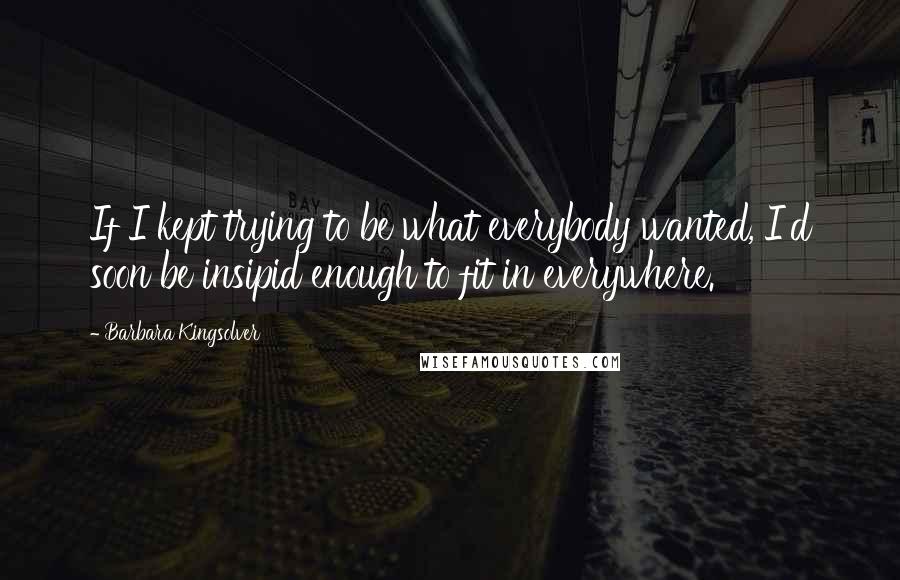 Barbara Kingsolver Quotes: If I kept trying to be what everybody wanted, I'd soon be insipid enough to fit in everywhere.