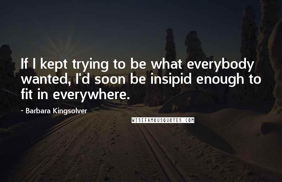 Barbara Kingsolver Quotes: If I kept trying to be what everybody wanted, I'd soon be insipid enough to fit in everywhere.