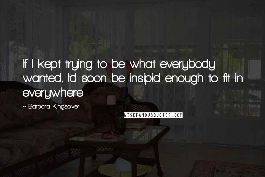 Barbara Kingsolver Quotes: If I kept trying to be what everybody wanted, I'd soon be insipid enough to fit in everywhere.