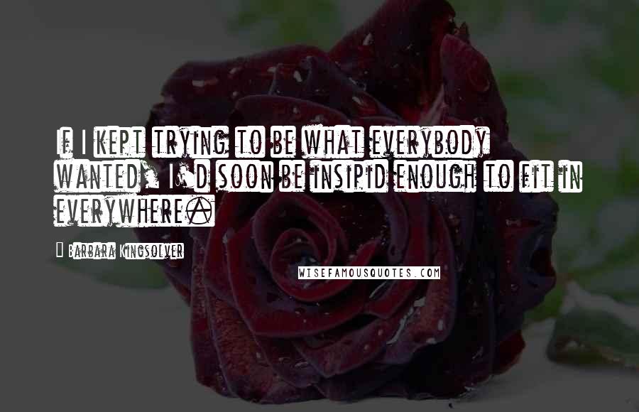 Barbara Kingsolver Quotes: If I kept trying to be what everybody wanted, I'd soon be insipid enough to fit in everywhere.