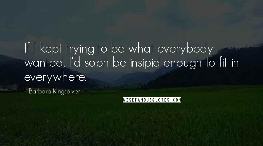 Barbara Kingsolver Quotes: If I kept trying to be what everybody wanted, I'd soon be insipid enough to fit in everywhere.