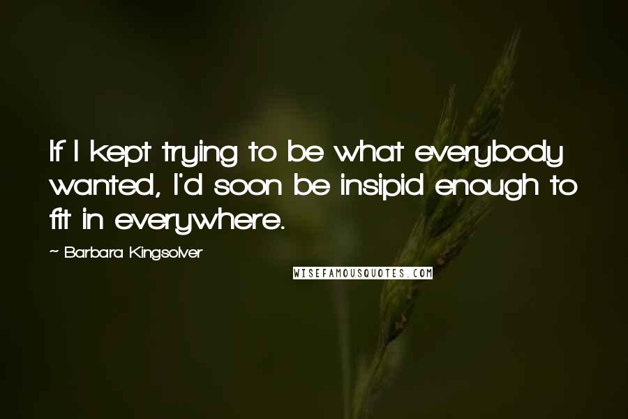 Barbara Kingsolver Quotes: If I kept trying to be what everybody wanted, I'd soon be insipid enough to fit in everywhere.