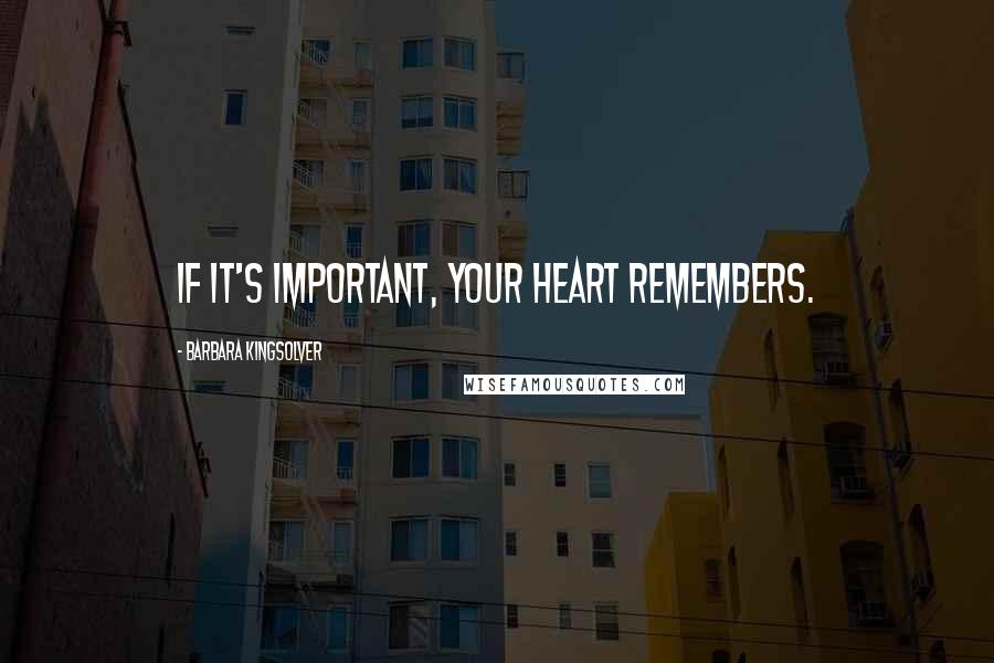Barbara Kingsolver Quotes: If it's important, your heart remembers.