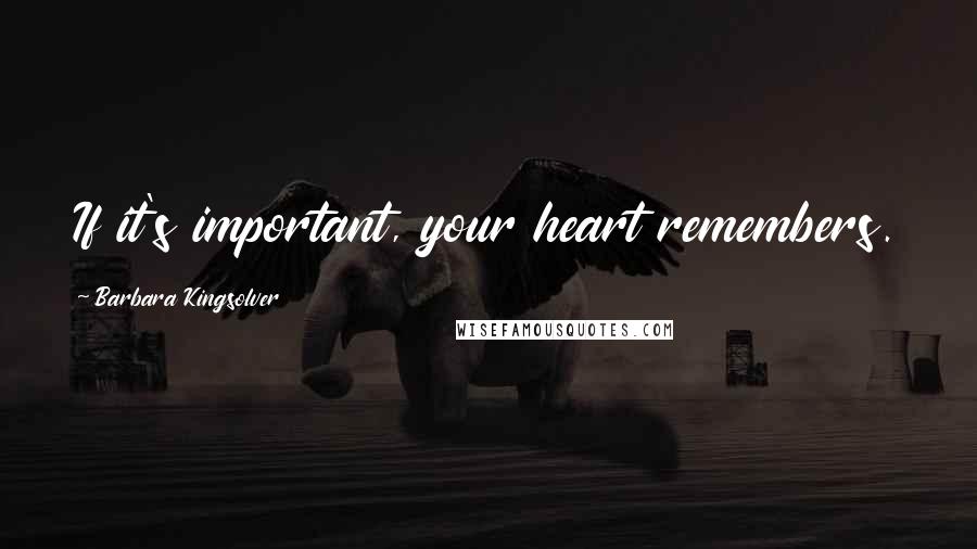 Barbara Kingsolver Quotes: If it's important, your heart remembers.