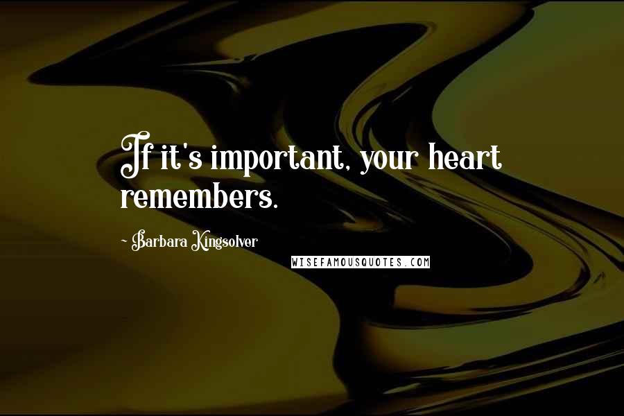 Barbara Kingsolver Quotes: If it's important, your heart remembers.