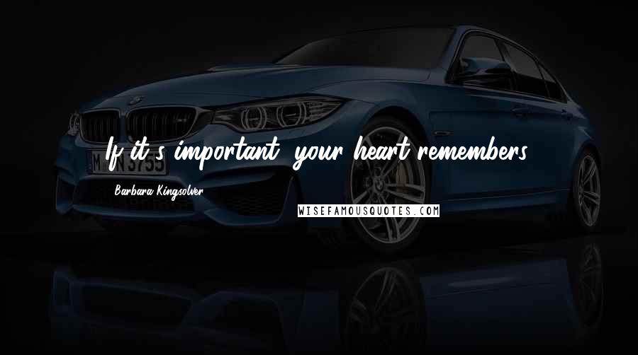 Barbara Kingsolver Quotes: If it's important, your heart remembers.