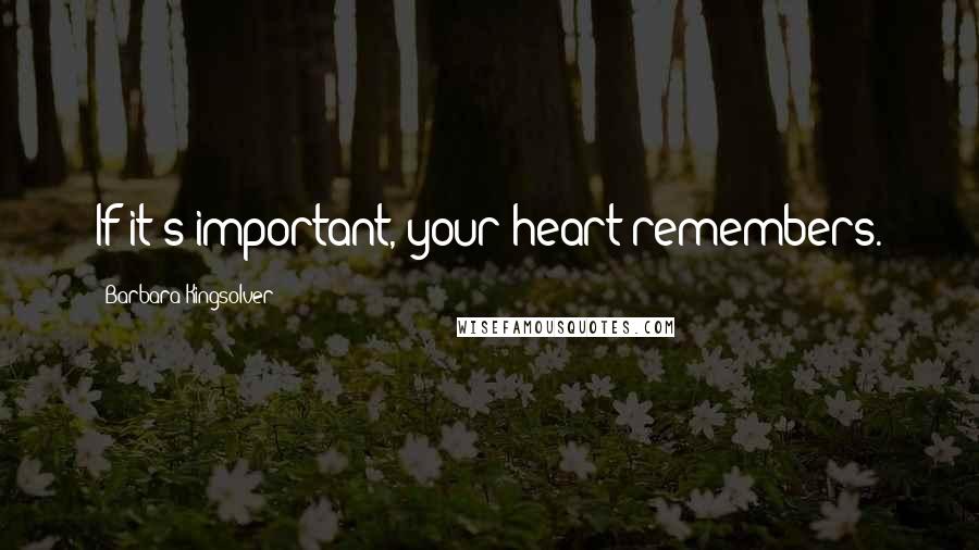 Barbara Kingsolver Quotes: If it's important, your heart remembers.