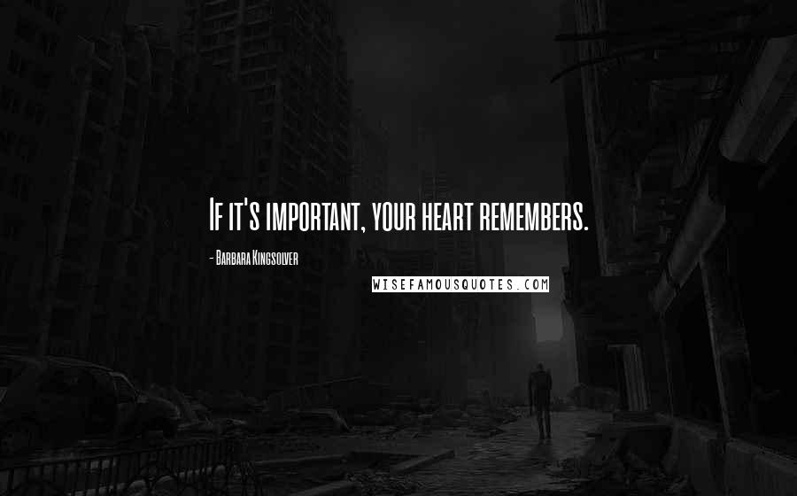 Barbara Kingsolver Quotes: If it's important, your heart remembers.