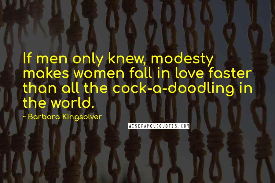 Barbara Kingsolver Quotes: If men only knew, modesty makes women fall in love faster than all the cock-a-doodling in the world.