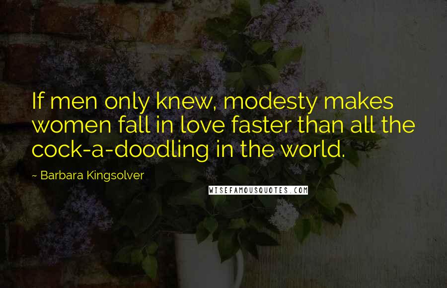 Barbara Kingsolver Quotes: If men only knew, modesty makes women fall in love faster than all the cock-a-doodling in the world.