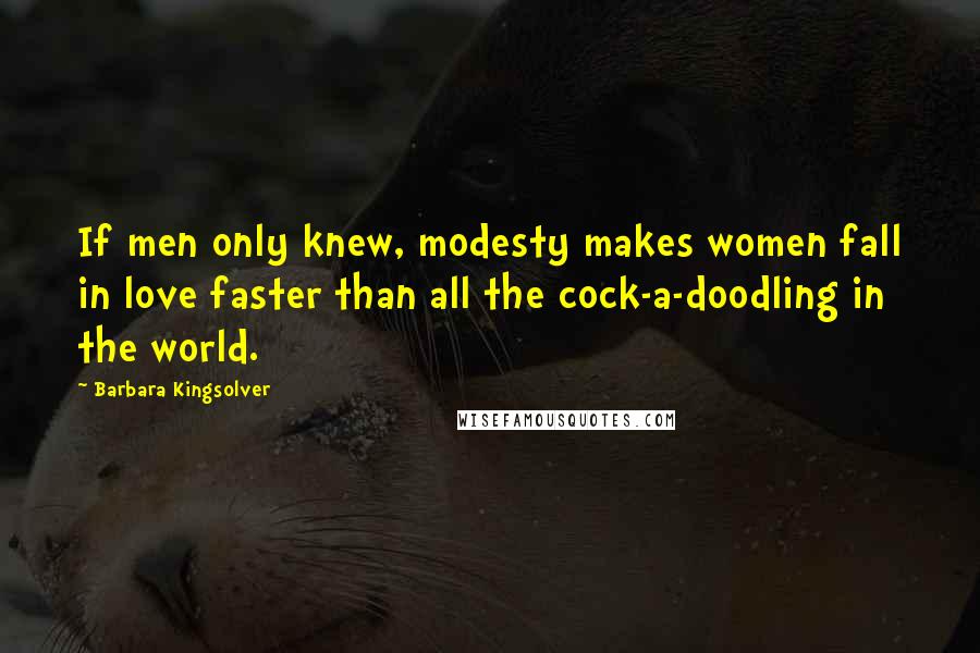 Barbara Kingsolver Quotes: If men only knew, modesty makes women fall in love faster than all the cock-a-doodling in the world.