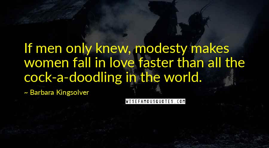 Barbara Kingsolver Quotes: If men only knew, modesty makes women fall in love faster than all the cock-a-doodling in the world.