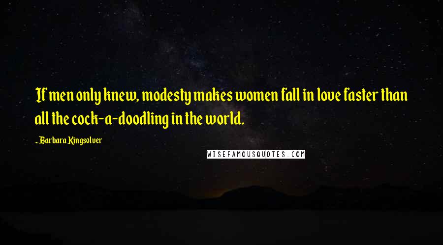 Barbara Kingsolver Quotes: If men only knew, modesty makes women fall in love faster than all the cock-a-doodling in the world.