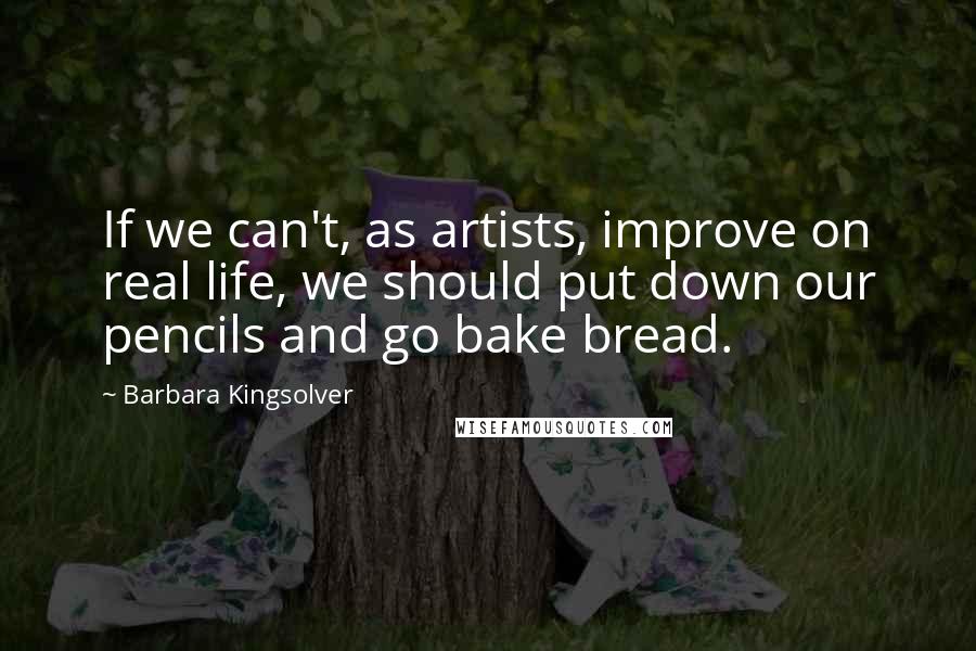 Barbara Kingsolver Quotes: If we can't, as artists, improve on real life, we should put down our pencils and go bake bread.