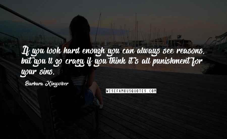 Barbara Kingsolver Quotes: If you look hard enough you can always see reasons, but you'll go crazy if you think it's all punishment for your sins.