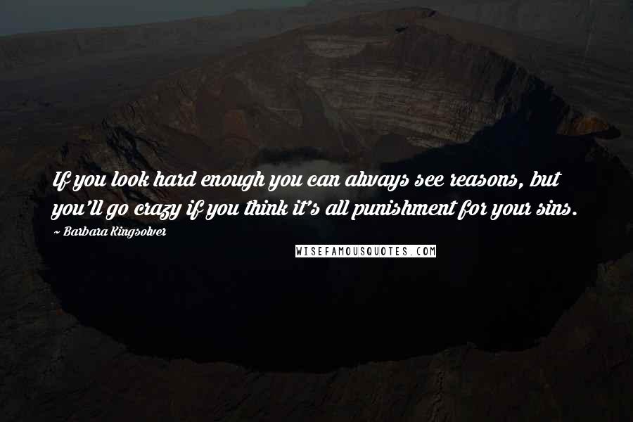 Barbara Kingsolver Quotes: If you look hard enough you can always see reasons, but you'll go crazy if you think it's all punishment for your sins.