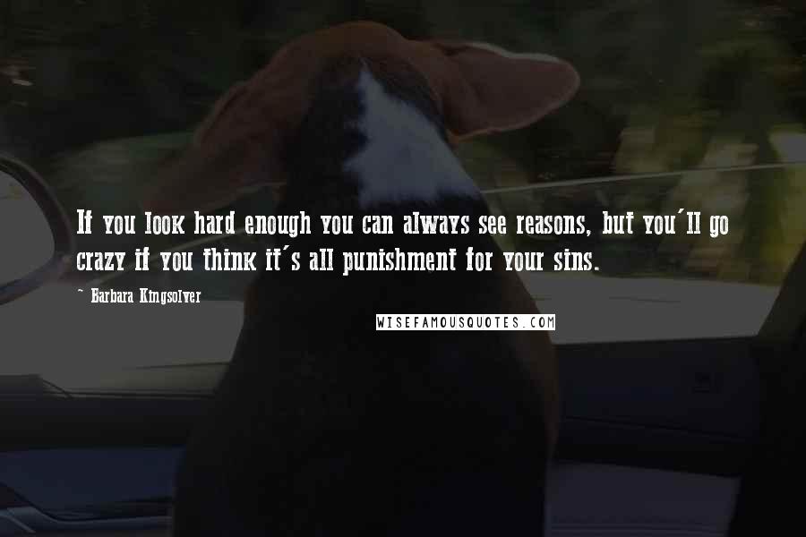 Barbara Kingsolver Quotes: If you look hard enough you can always see reasons, but you'll go crazy if you think it's all punishment for your sins.