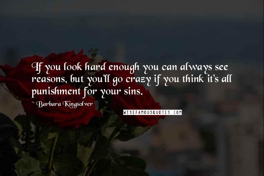 Barbara Kingsolver Quotes: If you look hard enough you can always see reasons, but you'll go crazy if you think it's all punishment for your sins.
