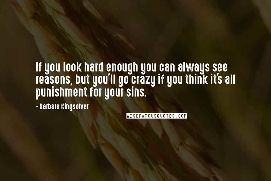 Barbara Kingsolver Quotes: If you look hard enough you can always see reasons, but you'll go crazy if you think it's all punishment for your sins.