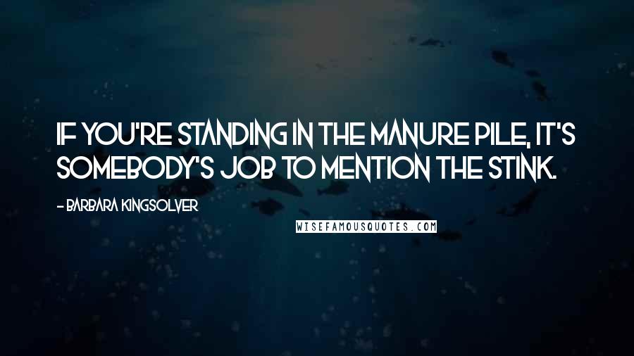 Barbara Kingsolver Quotes: If you're standing in the manure pile, it's somebody's job to mention the stink.