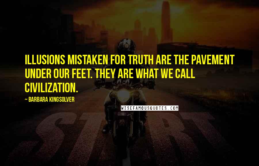 Barbara Kingsolver Quotes: Illusions mistaken for truth are the pavement under our feet. They are what we call civilization.