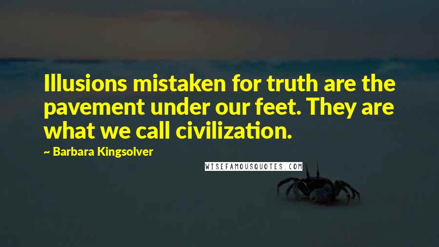 Barbara Kingsolver Quotes: Illusions mistaken for truth are the pavement under our feet. They are what we call civilization.