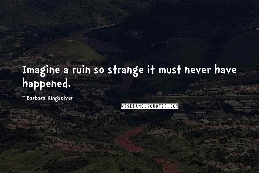 Barbara Kingsolver Quotes: Imagine a ruin so strange it must never have happened.