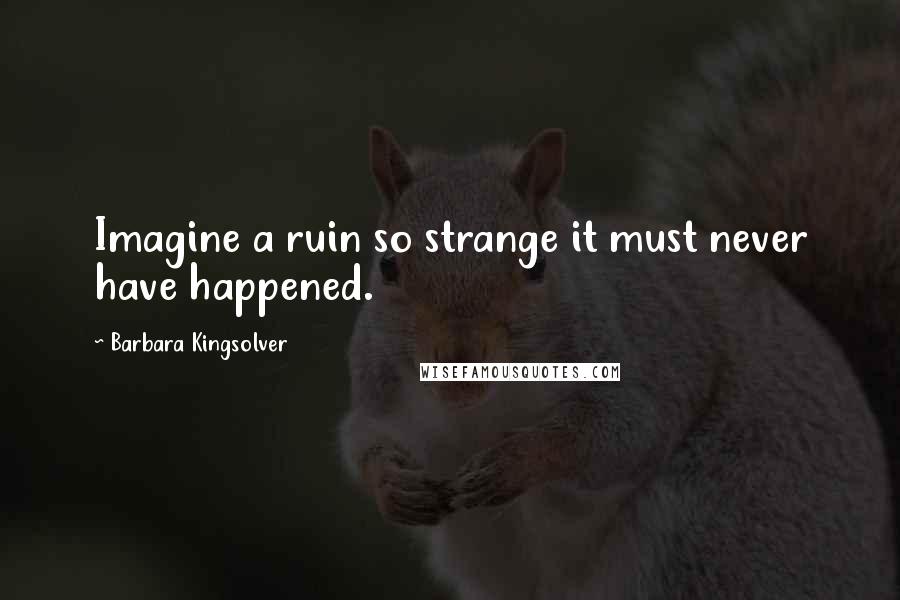 Barbara Kingsolver Quotes: Imagine a ruin so strange it must never have happened.