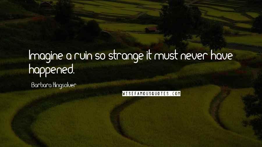 Barbara Kingsolver Quotes: Imagine a ruin so strange it must never have happened.