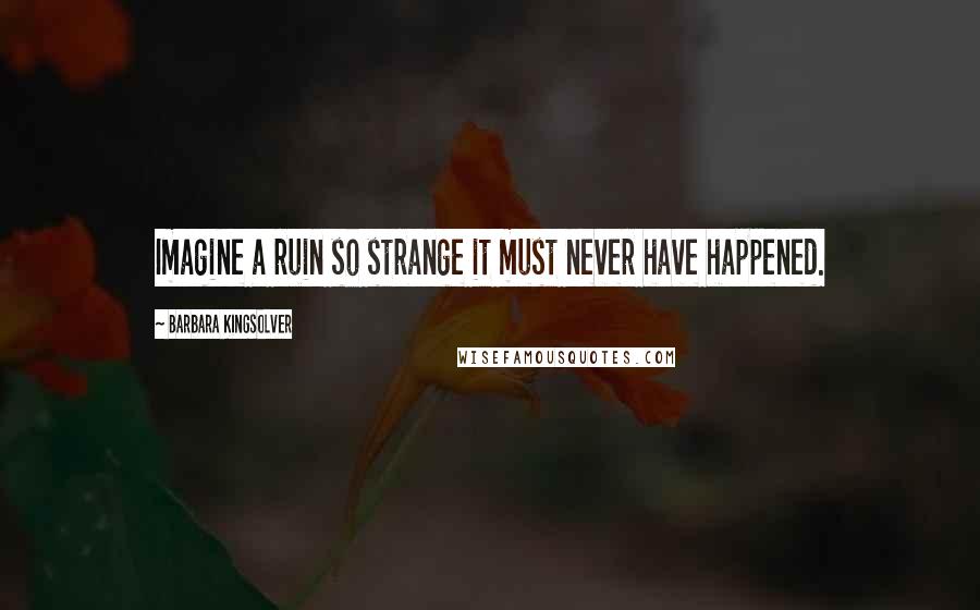 Barbara Kingsolver Quotes: Imagine a ruin so strange it must never have happened.