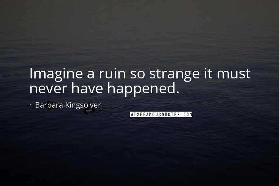 Barbara Kingsolver Quotes: Imagine a ruin so strange it must never have happened.