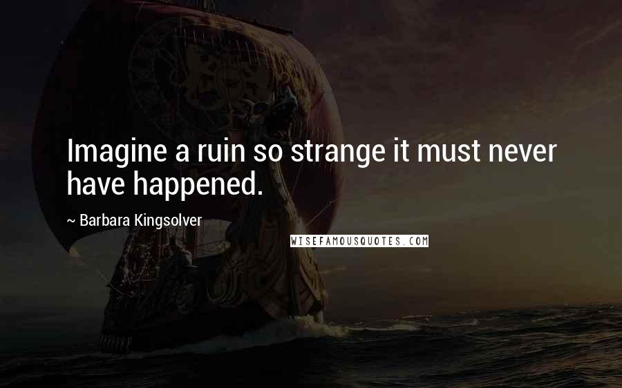 Barbara Kingsolver Quotes: Imagine a ruin so strange it must never have happened.