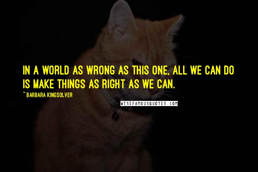 Barbara Kingsolver Quotes: In a world as wrong as this one, all we can do is make things as right as we can.