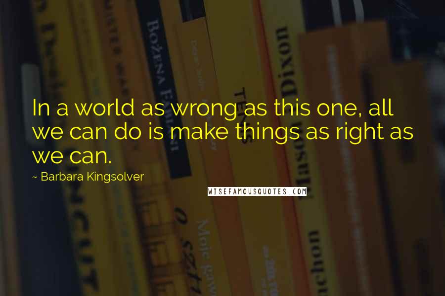 Barbara Kingsolver Quotes: In a world as wrong as this one, all we can do is make things as right as we can.