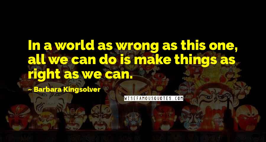Barbara Kingsolver Quotes: In a world as wrong as this one, all we can do is make things as right as we can.