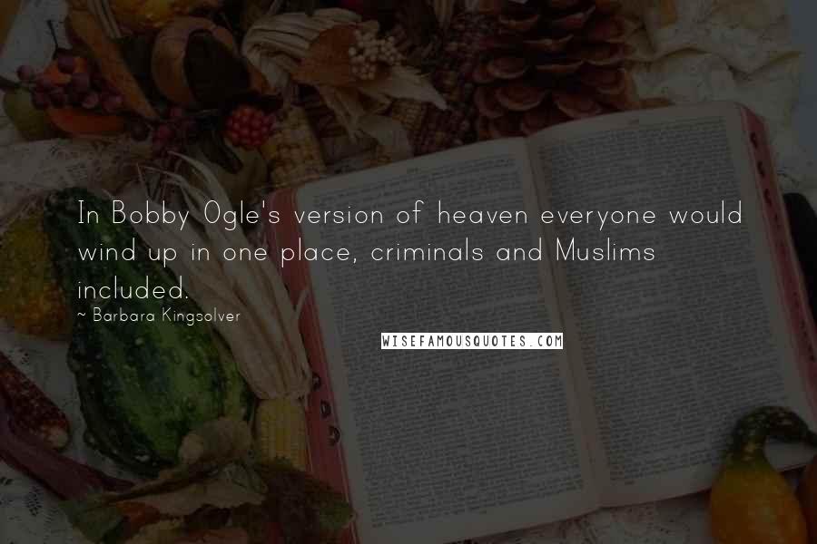 Barbara Kingsolver Quotes: In Bobby Ogle's version of heaven everyone would wind up in one place, criminals and Muslims included.