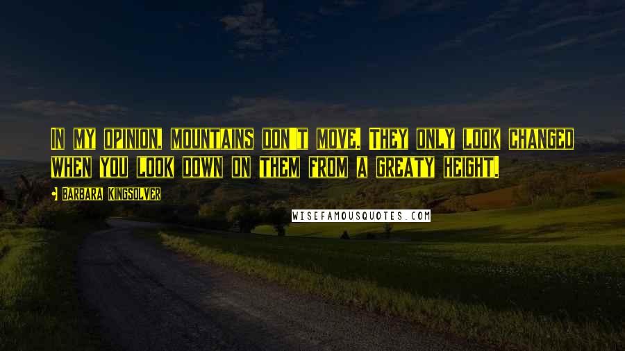 Barbara Kingsolver Quotes: In my opinion, mountains don't move. They only look changed when you look down on them from a greaty height.